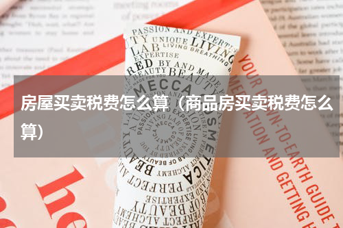 房屋买卖税费怎么算（商品房买卖税费怎么算）