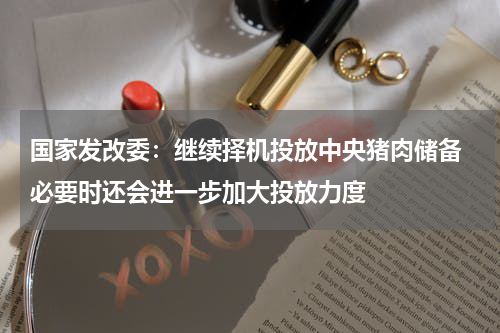 国家发改委：继续择机投放中央猪肉储备 必要时还会进一步加大投放力度