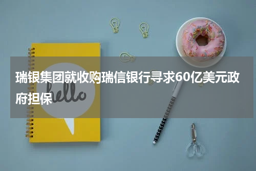 瑞银集团就收购瑞信银行寻求60亿美元政府担保