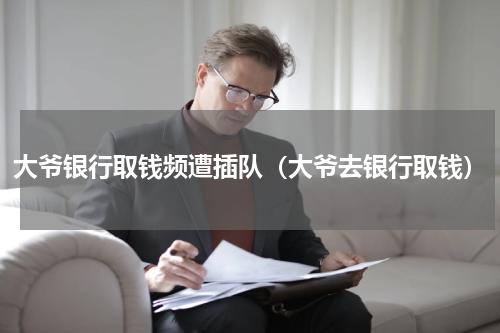 大爷银行取钱频遭插队（大爷去银行取钱）