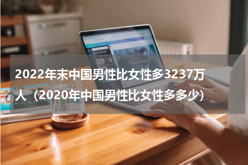2022年末中国男性比女性多3237万人（2020年中国男性比女性多多少）