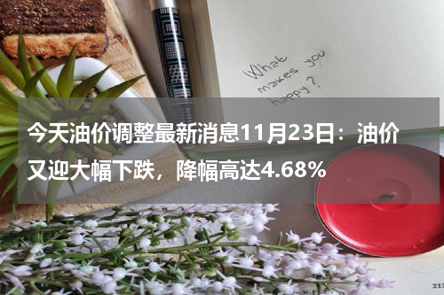 今天油价调整最新消息11月23日：油价又迎大幅下跌，降幅高达4.68%