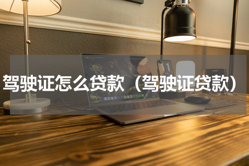 驾驶证怎么贷款(驾驶证贷款)