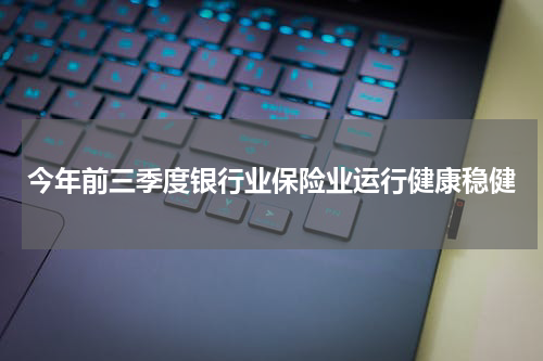 今年前三季度银行业保险业运行健康稳健