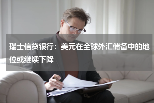 瑞士信贷银行：美元在全球外汇储备中的地位或继续下降