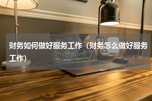 财务如何做好服务工作（财务怎么做好服务工作）