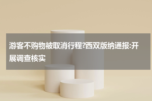 游客不购物被取消行程?西双版纳通报:开展调查核实