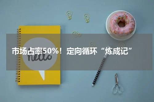 市场占率50%!定向循环“炼成记”