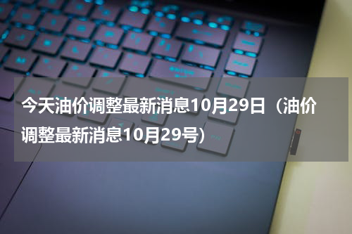 今天油价调整最新消息10月29日（油价调整最新消息10月29号）