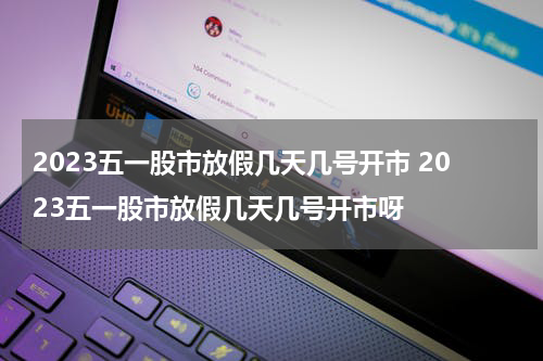 2023五一股市放假几天几号开市 2023五一股市放假几天几号开市呀