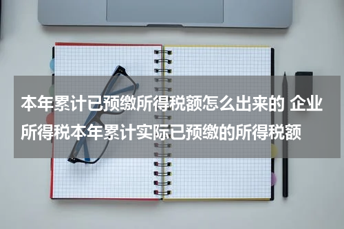 本年累计已预缴所得税额怎么出来的 企业所得税本年累计实际已预缴的所得税额
