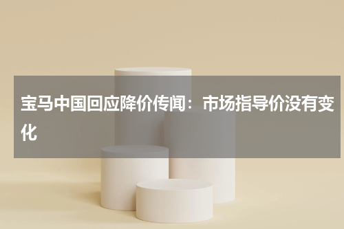 宝马中国回应降价传闻：市场指导价没有变化