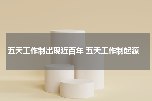 五天工作制出现近百年 五天工作制起源