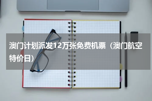澳门计划派发12万张免费机票（澳门航空特价日）