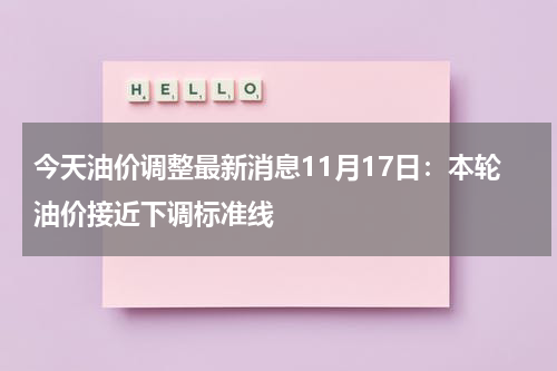 今天油价调整最新消息11月17日:本轮油价接近下调标准线
