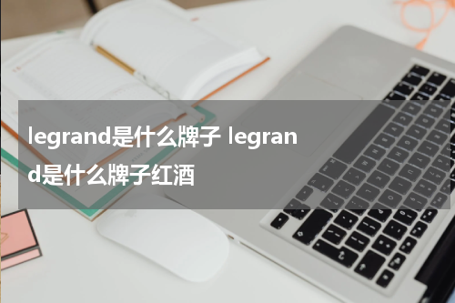 legrand是什么牌子 legrand是什么牌子红酒