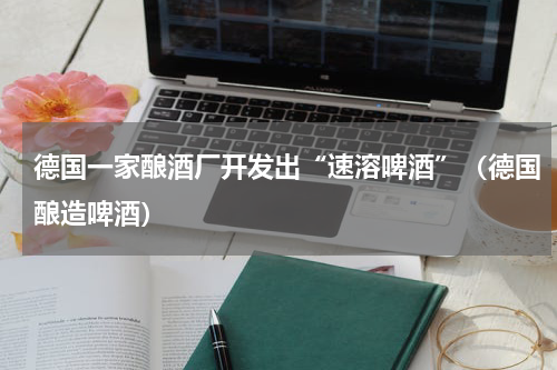 德国一家酿酒厂开发出“速溶啤酒”（德国酿造啤酒）