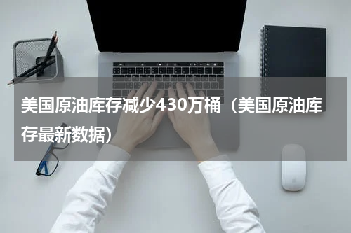 美国原油库存减少430万桶（美国原油库存最新数据）