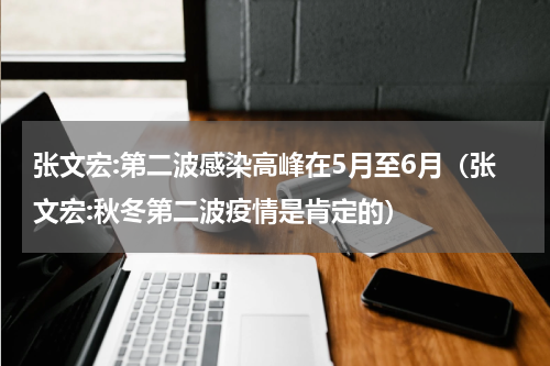 张文宏:第二波感染高峰在5月至6月（张文宏:秋冬第二波疫情是肯定的）