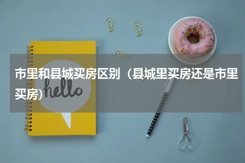 市里和县城买房区别（县城里买房还是市里买房）