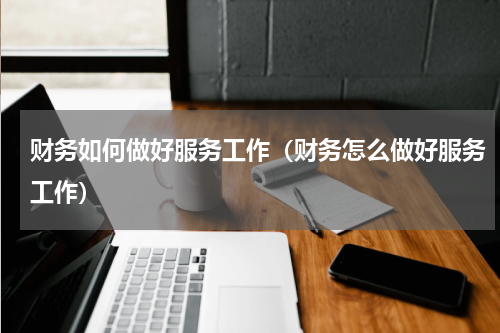 财务如何做好服务工作（财务怎么做好服务工作）