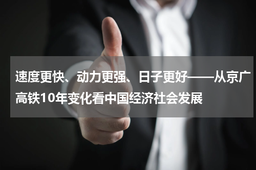 速度更快、动力更强、日子更好——从京广高铁10年变化看中国经济社会发展