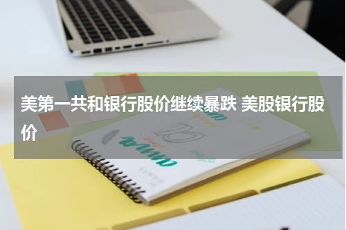 美第一共和银行股价继续暴跌 美股银行股价