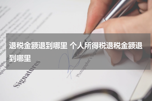 退税金额退到哪里 个人所得税退税金额退到哪里