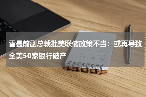雷曼前副总裁批美联储政策不当：或再导致全美50家银行破产