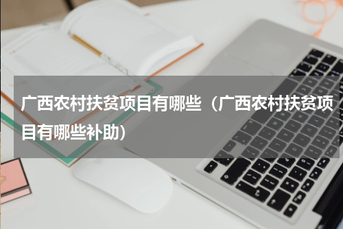 广西农村扶贫项目有哪些（广西农村扶贫项目有哪些补助）