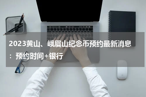 2023黄山、峨眉山纪念币预约最新消息:预约时间+银行