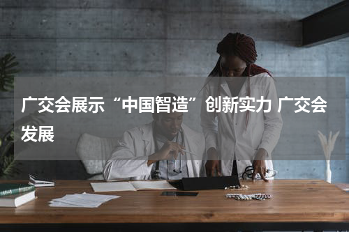 广交会展示“中国智造”创新实力 广交会发展