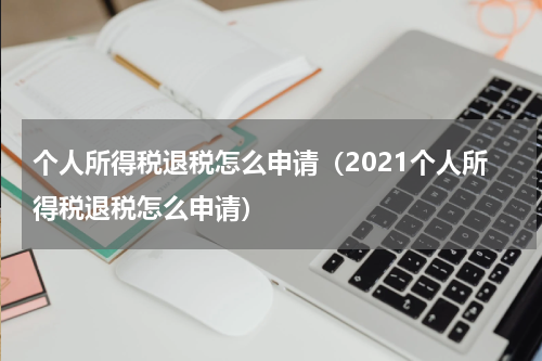 个人所得税退税怎么申请（2021个人所得税退税怎么申请）