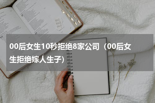 00后女生10秒拒绝8家公司(00后女生拒绝嫁人生子)