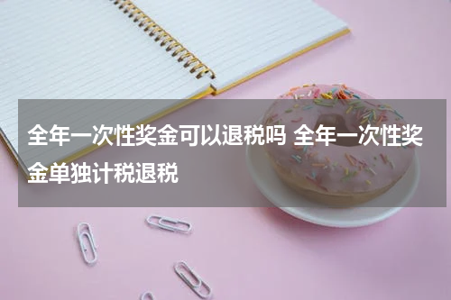 全年一次性奖金可以退税吗 全年一次性奖金单独计税退税