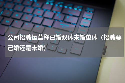 公司招聘运营称已婚双休未婚单休（招聘要已婚还是未婚）