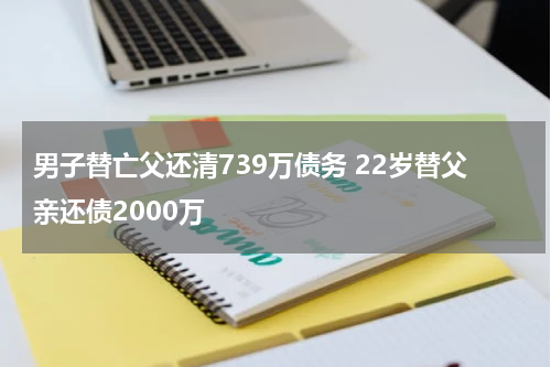 男子替亡父还清739万债务 22岁替父亲还债2000万