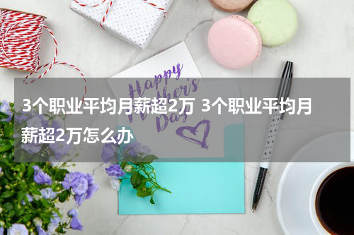 3个职业平均月薪超2万 3个职业平均月薪超2万怎么办
