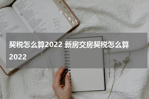 契税怎么算2022 新房交房契税怎么算2022