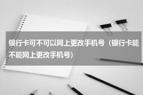银行卡可不可以网上更改手机号（银行卡能不能网上更改手机号）