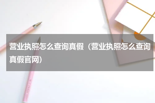 营业执照怎么查询真假(营业执照怎么查询真假官网)