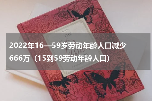 2022年16—59岁劳动年龄人口减少666万（15到59劳动年龄人口）