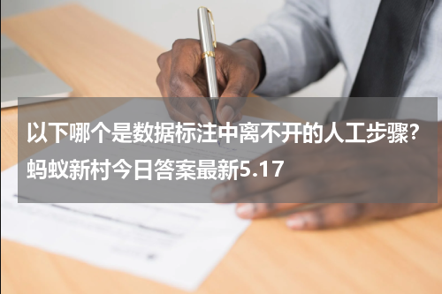 以下哪个是数据标注中离不开的人工步骤？蚂蚁新村今日答案最新5.17