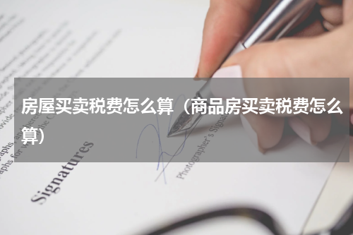 房屋买卖税费怎么算（商品房买卖税费怎么算）