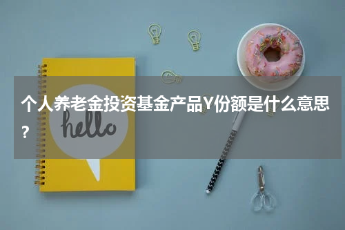 个人养老金投资基金产品Y份额是什么意思？