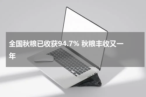 全国秋粮已收获94.7% 秋粮丰收又一年