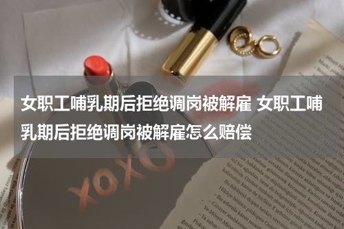 女职工哺乳期后拒绝调岗被解雇 女职工哺乳期后拒绝调岗被解雇怎么赔偿