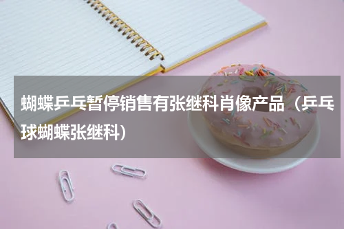 蝴蝶乒乓暂停销售有张继科肖像产品(乒乓球蝴蝶张继科)