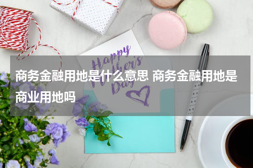 商务金融用地是什么意思 商务金融用地是商业用地吗