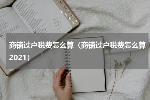 商铺过户税费怎么算（商铺过户税费怎么算2021）